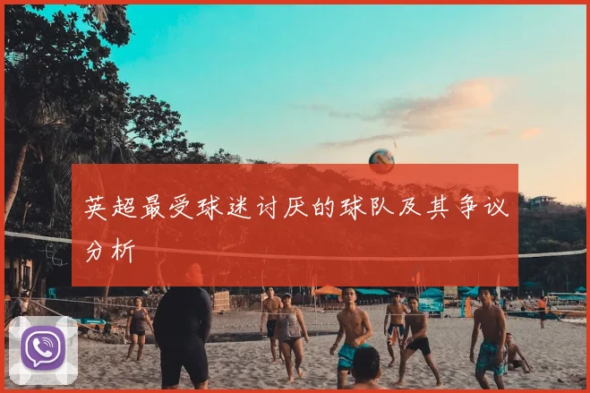 英超最受球迷讨厌的球队及其争议分析