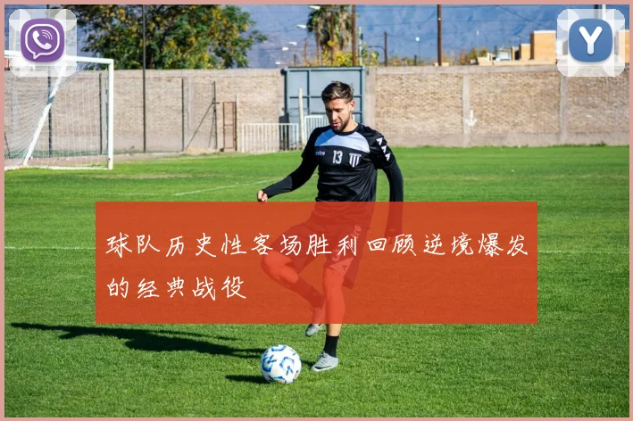 球队历史性客场胜利回顾逆境爆发的经典战役