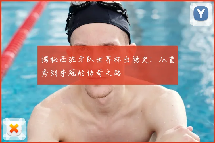 揭秘西班牙队世界杯出场史：从首秀到夺冠的传奇之路