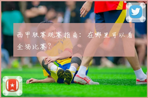 西甲联赛观赛指南：在哪里可以看全场比赛？