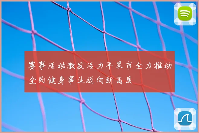 赛事活动激发活力平果市全力推动全民健身事业迈向新高度