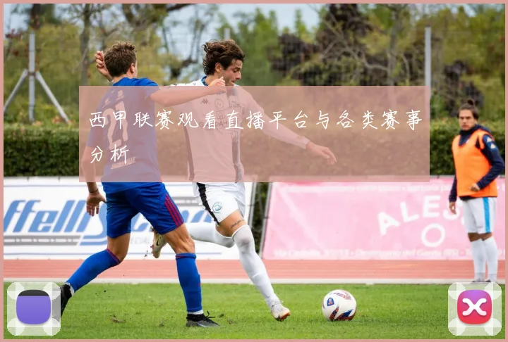 西甲联赛观看直播平台与各类赛事分析