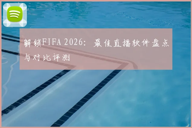 解锁FIFA 2026：最佳直播软件盘点与对比评测